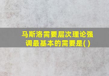 马斯洛需要层次理论强调最基本的需要是( )